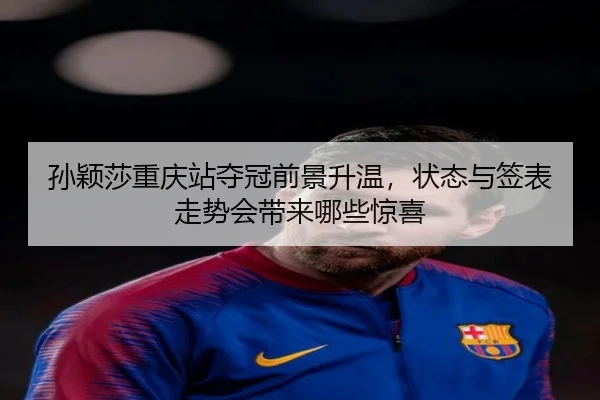 孙颖莎重庆站夺冠前景升温，状态与签表走势会带来哪些惊喜
