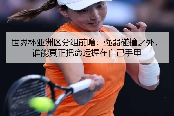 世界杯亚洲区分组前瞻：强弱碰撞之外，谁能真正把命运握在自己手里